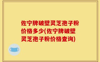 佐宁牌破壁灵芝孢子粉价格多少(佐宁牌破壁灵芝孢子粉价格查询)