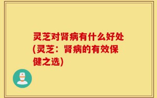 灵芝对肾病有什么好处(灵芝：肾病的有效保健之选)