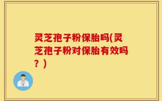 灵芝孢子粉保胎吗(灵芝孢子粉对保胎有效吗？)