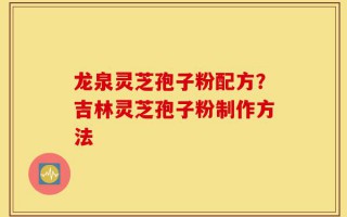 龙泉灵芝孢子粉配方？吉林灵芝孢子粉制作方法