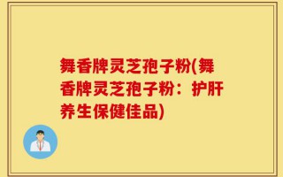 舞香牌灵芝孢子粉(舞香牌灵芝孢子粉：护肝养生保健佳品)