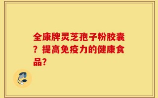 全康牌灵芝孢子粉胶囊？提高免疫力的健康食品？