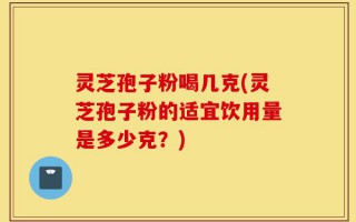 灵芝孢子粉喝几克(灵芝孢子粉的适宜饮用量是多少克？)