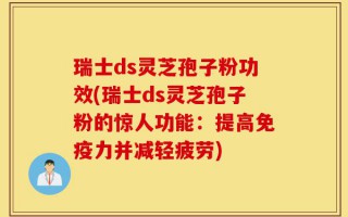 瑞士ds灵芝孢子粉功效(瑞士ds灵芝孢子粉的惊人功能：提高免疫力并减轻疲劳)