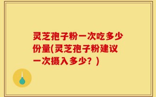 灵芝孢子粉一次吃多少份量(灵芝孢子粉建议一次摄入多少？)