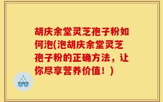 胡庆余堂灵芝孢子粉如何泡(泡胡庆余堂灵芝孢子粉的正确方法，让你尽享营养价值！)
