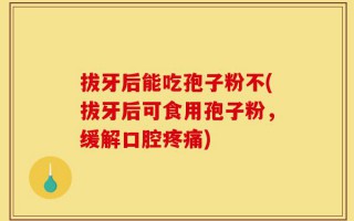 拔牙后能吃孢子粉不(拔牙后可食用孢子粉，缓解口腔疼痛)