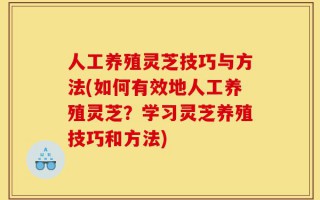 人工养殖灵芝技巧与方法(如何有效地人工养殖灵芝？学习灵芝养殖技巧和方法)