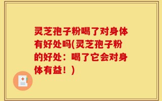 灵芝孢子粉喝了对身体有好处吗(灵芝孢子粉的好处：喝了它会对身体有益！)