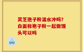灵芝孢子粉温水冲吗？白面和袍子粉一起做馒头可以吗