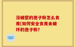 没破壁的孢子粉怎么食用(如何安全食用未破坏的孢子粉？