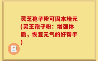灵芝孢子粉可固本培元(灵芝孢子粉：增强体质，恢复元气的好帮手)