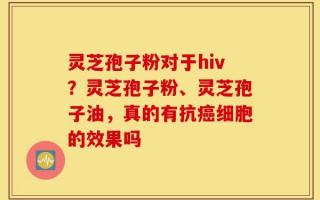 灵芝孢子粉对于hiv？灵芝孢子粉、灵芝孢子油，真的有抗癌细胞的效果吗