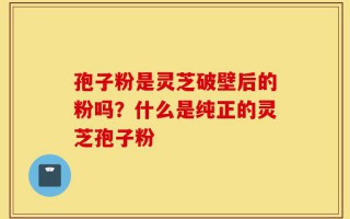 孢子粉是灵芝破壁后的粉吗？什么是纯正的灵芝孢子粉