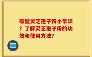 破壁灵芝孢子粉小常识？了解灵芝孢子粉的功效和使用方法？