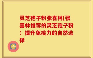 灵芝孢子粉张喜林(张喜林推荐的灵芝孢子粉：提升免疫力的自然选择