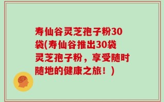 寿仙谷灵芝孢子粉30袋(寿仙谷推出30袋灵芝孢子粉，享受随时随地的健康之旅！)