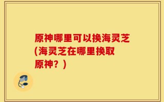 原神哪里可以换海灵芝(海灵芝在哪里换取 原神？)