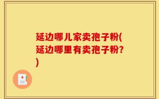 延边哪儿家卖孢子粉(延边哪里有卖孢子粉？)