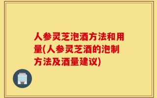 人参灵芝泡酒方法和用量(人参灵芝酒的泡制方法及酒量建议)