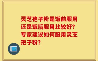 灵芝孢子粉是饭前服用还是饭后服用比较好？专家建议如何服用灵芝孢子粉？