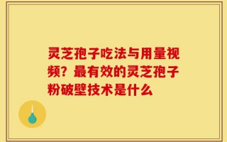灵芝孢子吃法与用量视频？最有效的灵芝孢子粉破壁技术是什么