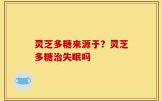 灵芝多糖来源于？灵芝多糖治失眠吗