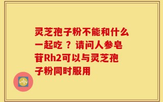 灵芝孢子粉不能和什么一起吃 ？请问人参皂苷Rh2可以与灵芝孢子粉同时服用
