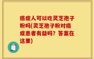 癌症人可以吃灵芝孢子粉吗(灵芝孢子粉对癌症患者有益吗？答案在这里)