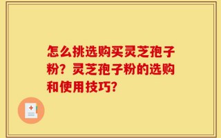 怎么挑选购买灵芝孢子粉？灵芝孢子粉的选购和使用技巧？