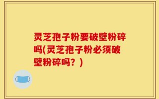 灵芝孢子粉要破壁粉碎吗(灵芝孢子粉必须破壁粉碎吗？)