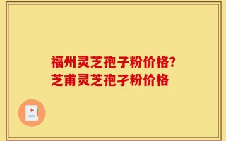 福州灵芝孢子粉价格？芝甫灵芝孢孑粉价格