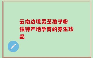 云南边境灵芝孢子粉 独特产地孕育的养生珍品