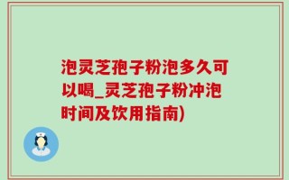 泡灵芝孢子粉泡多久可以喝_灵芝孢子粉冲泡时间及饮用指南)