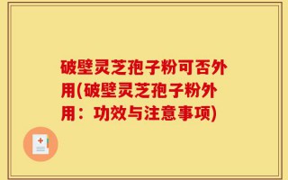 破壁灵芝孢子粉可否外用(破壁灵芝孢子粉外用：功效与注意事项)
