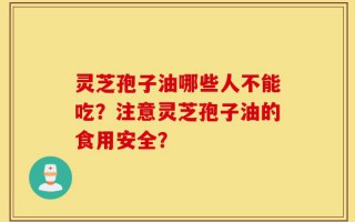 灵芝孢子油哪些人不能吃？注意灵芝孢子油的食用安全？