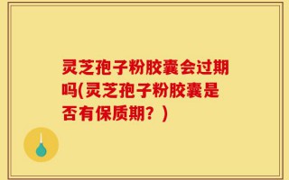 灵芝孢子粉胶囊会过期吗(灵芝孢子粉胶囊是否有保质期？)