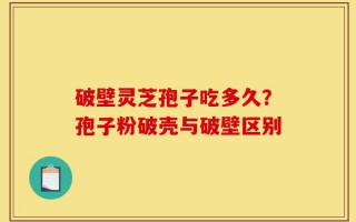 破壁灵芝孢子吃多久？孢子粉破壳与破壁区别