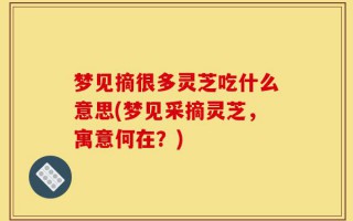 梦见摘很多灵芝吃什么意思(梦见采摘灵芝，寓意何在？)
