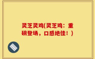灵芝灵鸡(灵芝鸡：重磅登场，口感绝佳！)