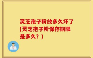 灵芝孢子粉放多久坏了(灵芝孢子粉保存期限是多久？)