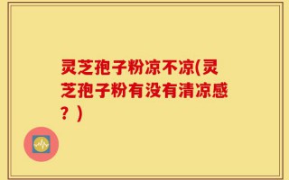 灵芝孢子粉凉不凉(灵芝孢子粉有没有清凉感？)