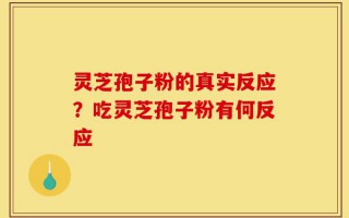 灵芝孢子粉的真实反应？吃灵芝孢子粉有何反应