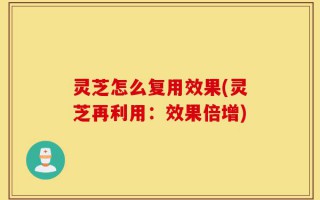 灵芝怎么复用效果(灵芝再利用：效果倍增)