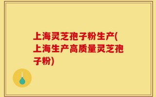 上海灵芝孢子粉生产(上海生产高质量灵芝孢子粉)