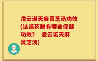 凌云诺天麻灵芝汤功效(这道药膳有哪些保健功效？  凌云诺天麻灵芝汤)