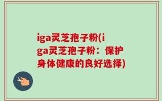 iga灵芝孢子粉(iga灵芝孢子粉：保护身体健康的良好选择)