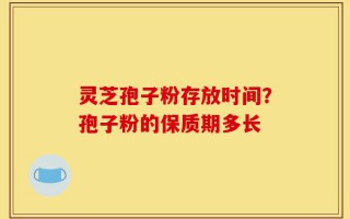灵芝孢子粉存放时间？孢子粉的保质期多长