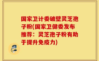 国家卫计委破壁灵芝孢子粉(国家卫健委发布推荐：灵芝孢子粉有助于提升免疫力)