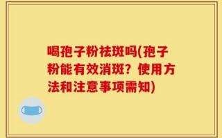 喝孢子粉祛斑吗(孢子粉能有效消斑？使用方法和注意事项需知)